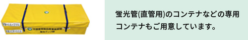 蛍光管(直管用)のコンテナなどの専用コンテナもご用意しています。 